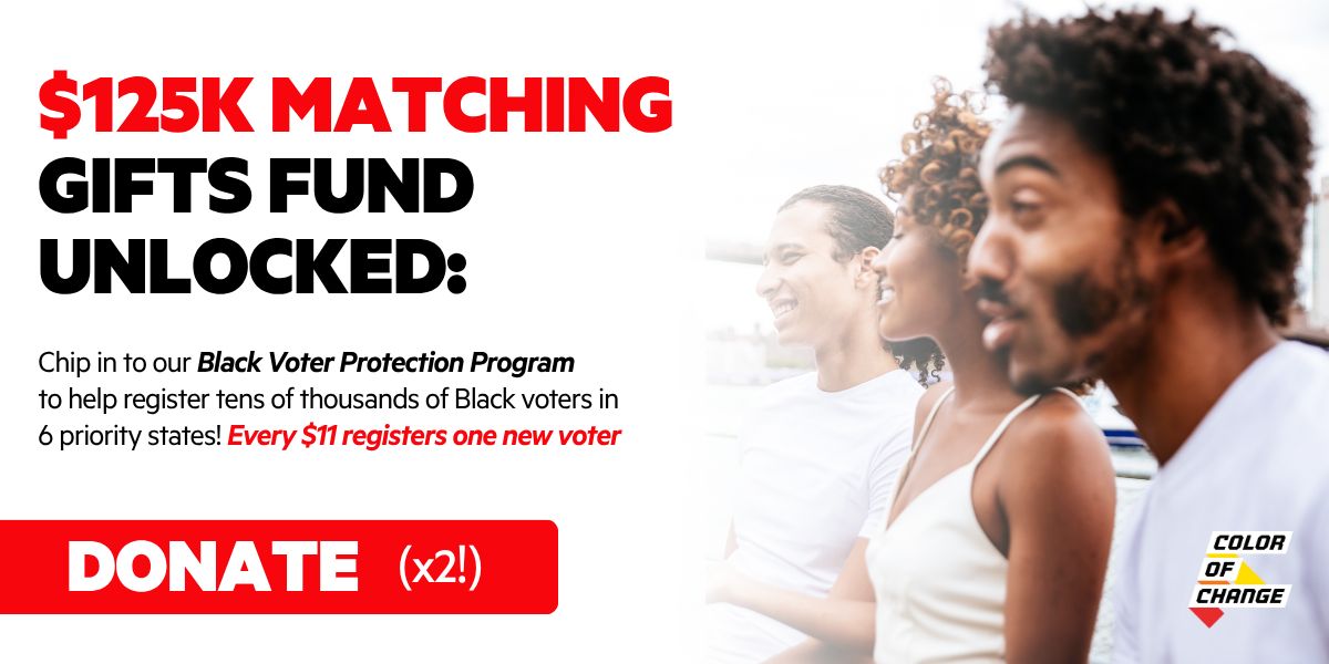 $125K Matching Gifts Fund Unlocked: Chip in to our Black Voter Protection Program to help register tens of thousands of Black voters in 6 priority states! Every $11 registers one new voter.